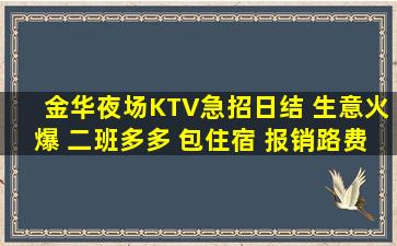 金华夜场KTV急招日结 生意火爆 二班多多 包住宿 报销路费